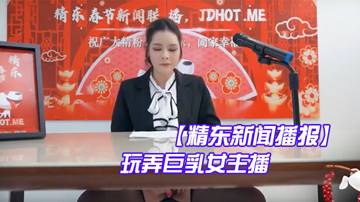 巨乳新闻主播被同事爆操 直播时浪叫内射颜射